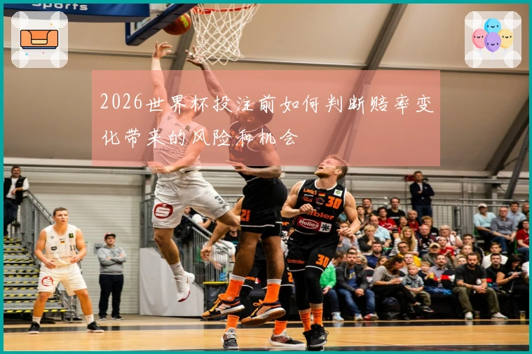 2026世界杯投注前如何判断赔率变化带来的风险和机会